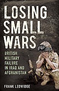 Losing Small Wars: British Military Failure in Iraq and Afghanistan