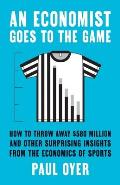 Economist Goes to the Game How to Throw Away $580 Million & Other Surprising Insights from the Economics of Sports
