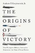 Origins of Victory How Disruptive Military Innovation Determines the Fates of Great Powers