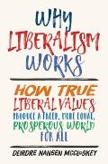 Why Liberalism Works How True Liberal Values Produce a Freer More Equal Prosperous World for All