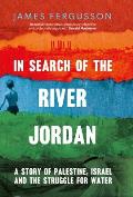 In Search of the River Jordan A Story of Palestine Israel & the Struggle for Water
