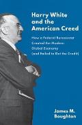 Harry White & the American Creed How a Federal Bureaucrat Created the Modern Global Economy & Failed to Get the Credit