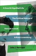 Good & Dignified Life The Political Advice of Hannah Arendt & Rosa Luxemburg