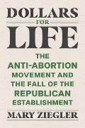 Dollars for Life The Anti Abortion Movement & the Fall of the Republican Establishment