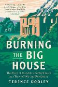 Burning the Big House The Story of the Irish Country House in a Time of War & Revolution