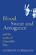 Blood Sweat & Arrogance & the Myth of Churchills War