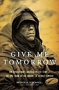 Give Me Tomorrow The Korean Wars Greatest Untold Story The Epic Stand of the Marines of George Company