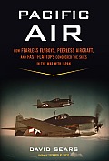 Pacific Air How Fearless Flyboys Peerless Aircraft & Fast Flattops Conquered the Skies In The War With Japan