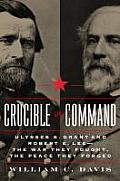 Crucible of Command Ulysses S Grant & Robert E Lee