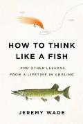 How to Think Like a Fish & Other Lessons from a Lifetime in Angling