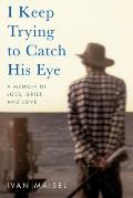 I Keep Trying to Catch His Eye A Memoir of Loss Grief & Love