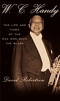 W C Handy The Life & Times of the Man Who Made the Blues