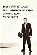Tough Without a Gun The Life & Extraordinary Afterlife of Humphrey Bogart