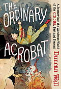 Ordinary Acrobat A Journey into the Wondrous World of the Circus Past & Present