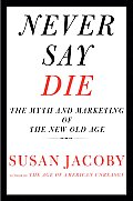 Never Say Die The Myth & Marketing of the New Old Age
