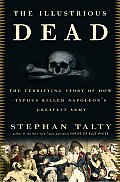 Illustrious Dead The Terrifying Story of How Typhus Killed Napoleons Greatest Army