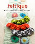 Feltique Techniques & Projects for Wet Felting Needle Felting Fulling & Working with Commercial Felt