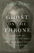 Ghost on the Throne The Death of Alexander the Great & the War for Crown & Empire