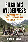 Pilgrims Wilderness A True Story of Faith & Madness on the Alaska Frontier