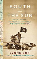 South with the Sun Roald Amundsen His Polar Explorations & the Quest for Discovery