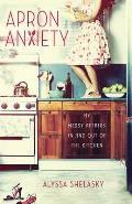 Apron Anxiety: My Messy Affairs in and Out of the Kitchen
