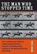 The Man Who Stopped Time: The Illuminating Story of Eadweard Muybridge ? Pioneer Photographer, Father of the Motion Picture, Murderer