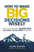 How to Make Big Decisions Wisely: A Biblical and Scientific Guide to Healthier Habits, Less Stress, A Better Career, and Much More