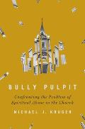 Bully Pulpit Confronting the Problem of Spiritual Abuse in the Church