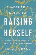 Mothers Guide to Raising Herself What Parenting Taught Me About Life Faith & Myself