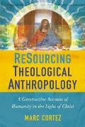 Resourcing Theological Anthropology A Constructive Account Of Humanity In The Light Of Christ