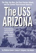 USS Arizona The Ship the Men the Pearl Harbor Attack & the Symbol that Aroused America