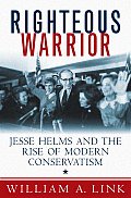 Righteous Warrior Jesse Helms & the Rise of Modern Conservatism