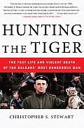 Hunting the Tiger The Fast Life & Violent Death of the Balkans Most Dangerous Man