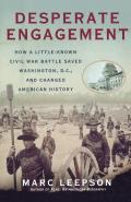 Desperate Engagement: How a Little-Known Civil War Battle Saved Washington, D.C., and Changed American History