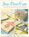 Sew Darn Cute 30 Sweet & Simple Projects to Sew & Embellish