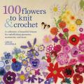 100 Flowers to Knit & Crochet A Collection of Beautiful Blooms for Embellishing Garments Accessories & More