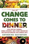 Change Comes to Dinner How Vertical Farmers Urban Growers & Other Innovators Are Revolutionizing How America Eats