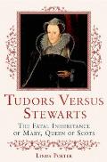 Tudors Versus Stewarts The Fatal Inheritance of Mary Queen of Scots