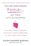 You're Grounded Forever...But First, Let's Go Shopping: The Challenges Mothers Face with Their Daughters and Ten Timely Solutions