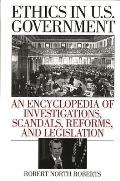 Ethics in U.S. Government: An Encyclopedia of Investigations, Scandals, Reforms, and Legislation