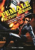 Female Action Heroes: A Guide to Women in Comics, Video Games, Film, and Television