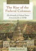 The Rise of the Federal Colossus: The Growth of Federal Power from Lincoln to F.D.R.