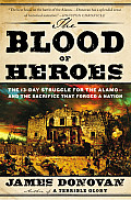Blood of Heroes The 13 Day Struggle for the Alamo & the Sacrifice That Forged a Nation