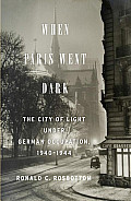 When Paris Went Dark The City of Light Under German Occupation 1940 1944