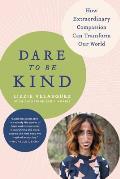 Dare to Be Kind How Extraordinary Compassion Can Transform Our World