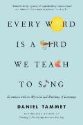 Every Word Is a Bird We Teach to Sing Encounters with the Mysteries & Meanings of Language