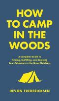 How to Camp in the Woods A Complete Guide to Finding Outfitting & Enjoying Your Adventure in the Great Outdoors