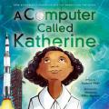 A Computer Called Katherine: How Katherine Johnson Helped Put America on the Moon