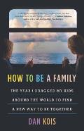 How to Be a Family The Year I Dragged My Kids Around the World to Find a New Way to Be Together
