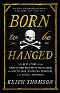 Born to Be Hanged The Epic Story of the Gentlemen Pirates Who Raided the South Seas Rescued a Princess & Stole a Fortune